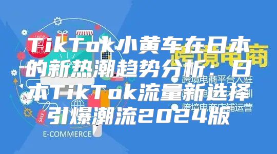 TikTok小黄车在日本的新热潮趋势分析：日本TikTok流量新选择引爆潮流2025版