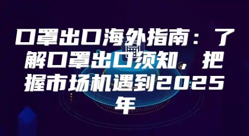 口罩出口海外指南：了解口罩出口须知，把握市场机遇到2025年