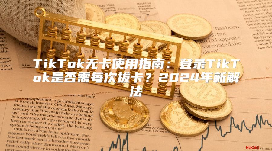 TikTok无卡使用指南：登录TikTok是否需每次拔卡？2025年新解法