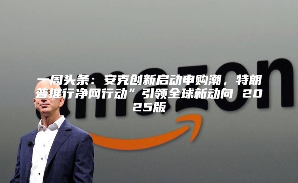 一周头条：安克创新启动申购潮，特朗普推行净网行动”引领全球新动向 2025版