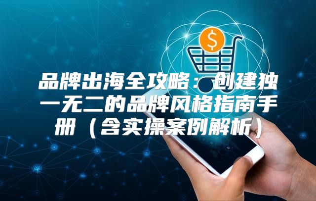 品牌出海全攻略：创建独一无二的品牌风格指南手册含实操案例解析
