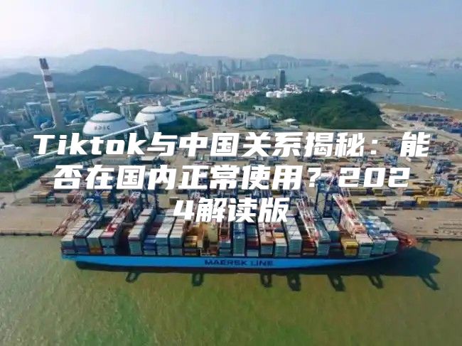 Tiktok与中国关系揭秘：能否在国内正常使用？2025解读版