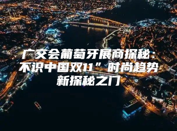 广交会葡萄牙展商探秘：不识中国双11”时尚趋势新探秘之门