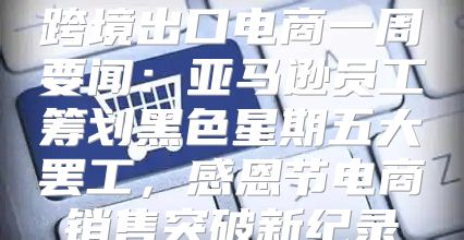 跨境出口电商一周要闻：亚马逊员工筹划黑色星期五大罢工，感恩节电商销售突破新纪录