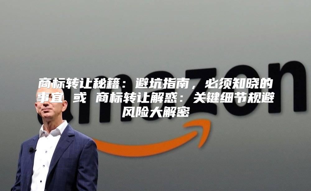 商标转让秘籍：避坑指南，必须知晓的事宜 或 商标转让解惑：关键细节规避风险大解密