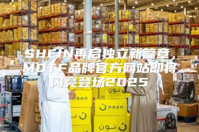 SHEIN再启独立新篇章，MOTF品牌官方网站即将闪亮登场2025