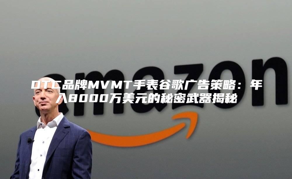 DTC品牌MVMT手表谷歌广告策略：年入8000万美元的秘密武器揭秘