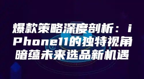 爆款策略深度剖析：iPhone11的独特视角暗蕴未来选品新机遇