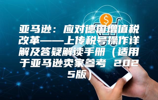 亚马逊：应对德国增值税改革——上传税号操作详解及答疑解读手册适用于亚马逊卖家参考 2025版