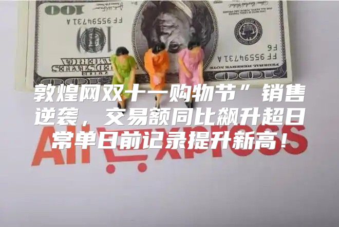 敦煌网双十一购物节”销售逆袭，交易额同比飙升超日常单日前记录提升新高！