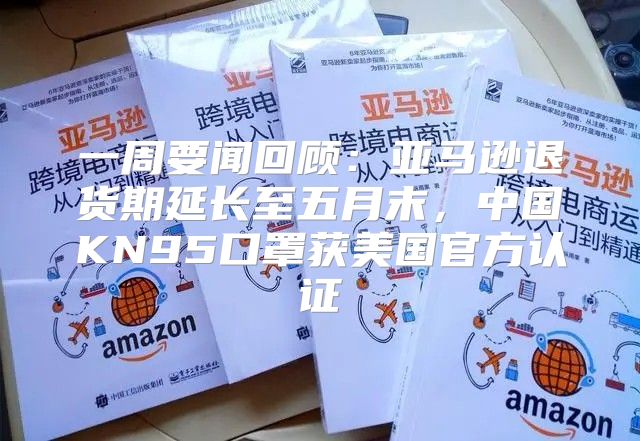 一周要闻回顾：亚马逊退货期延长至五月末，中国KN95口罩获美国官方认证