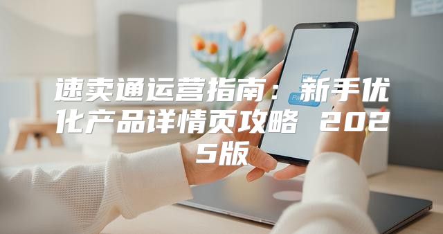 速卖通运营指南：新手优化产品详情页攻略 2025版