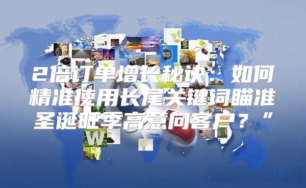 2倍订单增长秘诀：如何精准使用长尾关键词瞄准圣诞旺季高意向客户？”