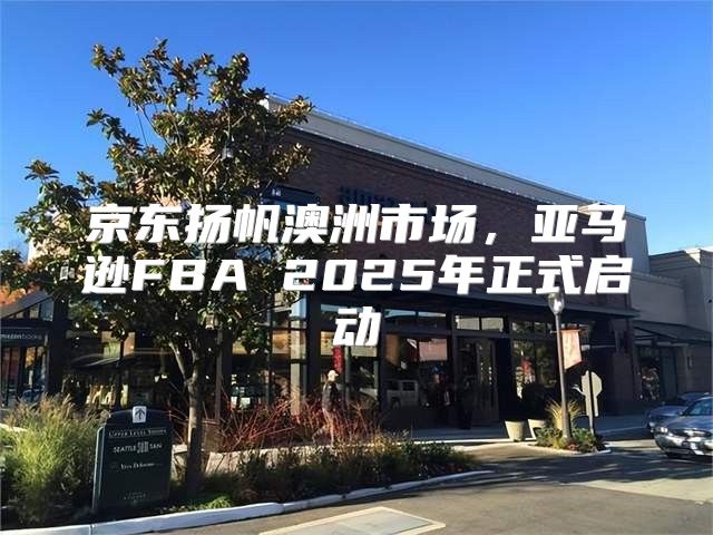 京东扬帆澳洲市场，亚马逊FBA 2025年正式启动