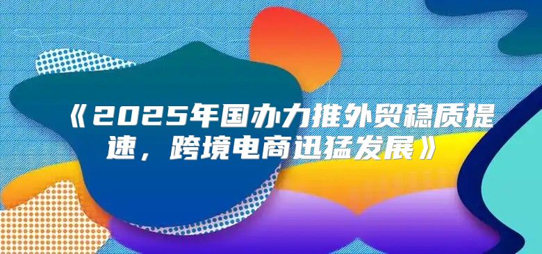 2025年国办力推外贸稳质提速，跨境电商迅猛发展