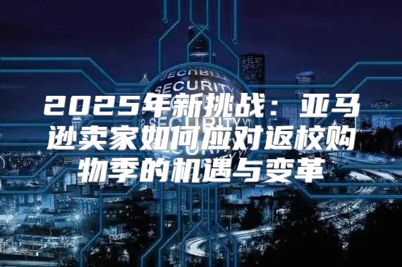 2025年新挑战：亚马逊卖家如何应对返校购物季的机遇与变革