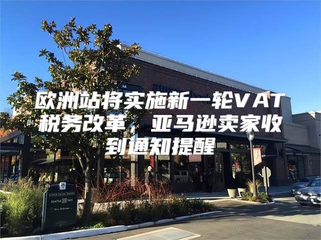 欧洲站将实施新一轮VAT税务改革，亚马逊卖家收到通知提醒