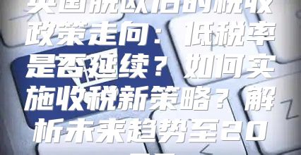 英国脱欧后的税收政策走向：低税率是否延续？如何实施收税新策略？解析未来趋势至2025