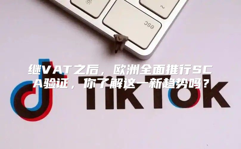 继VAT之后，欧洲全面推行SCA验证，你了解这一新趋势吗？