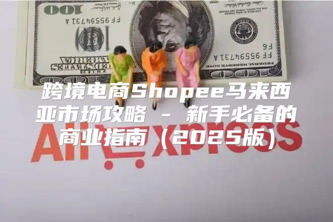 跨境电商Shopee马来西亚市场攻略 - 新手必备的商业指南2025版