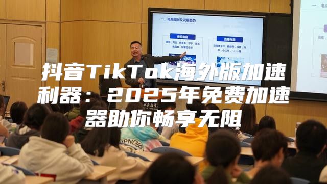 抖音TikTok海外版加速利器：2025年免费加速器助你畅享无阻