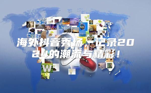 海外抖音秀场，记录2025的潮流与精彩！