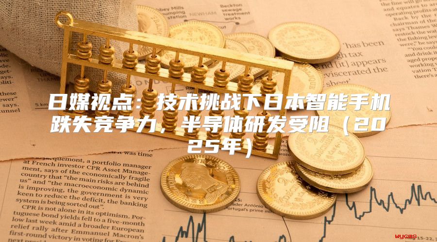 日媒视点：技术挑战下日本智能手机跌失竞争力，半导体研发受阻2025年