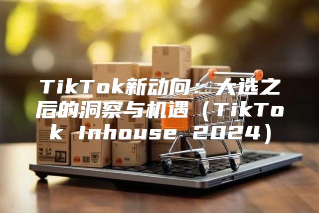 TikTok新动向：大选之后的洞察与机遇TikTok Inhouse 2025