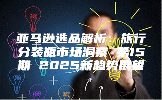 亚马逊选品解析：旅行分装瓶市场洞察 第15期 2025新趋势展望