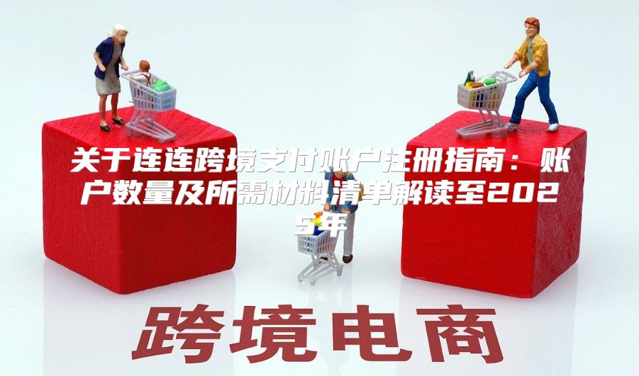 关于连连跨境支付账户注册指南：账户数量及所需材料清单解读至2025年