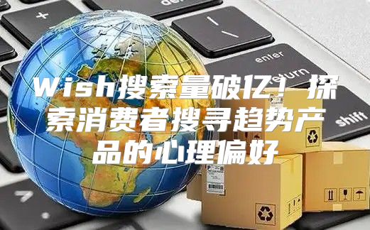 Wish搜索量破亿！探索消费者搜寻趋势产品的心理偏好