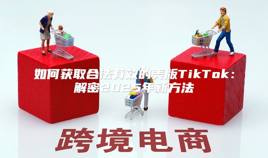 如何获取合法有效的美版TikTok：解密2025年新方法