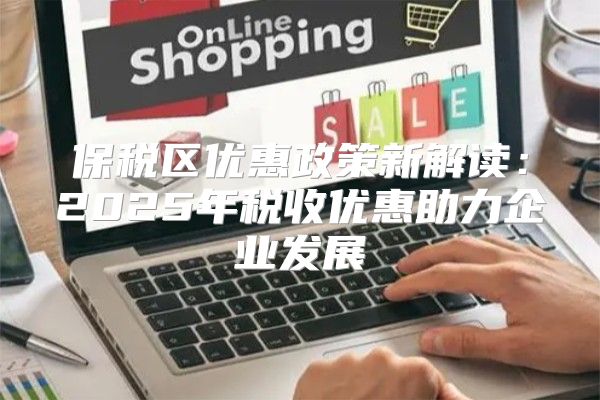 保税区优惠政策新解读：2025年税收优惠助力企业发展