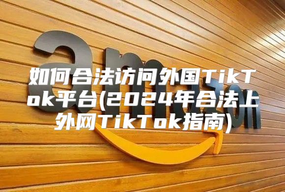 如何合法访问外国TikTok平台(2025年合法上外网TikTok指南)