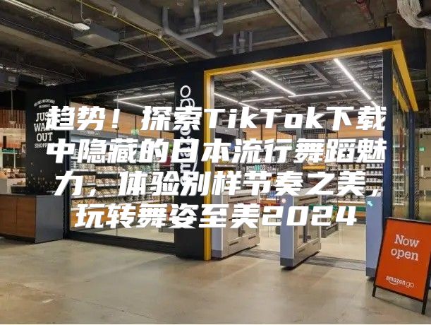 趋势！探索TikTok下载中隐藏的日本流行舞蹈魅力，体验别样节奏之美，玩转舞姿至美2025