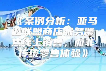 案例分析：亚马逊联盟商店服务聚焦线上销售，而非传统零售体验