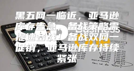 黑五网一临近，亚马逊库存告急，备战策略需提速备战！备战双网一促销，亚马逊库存持续紧张