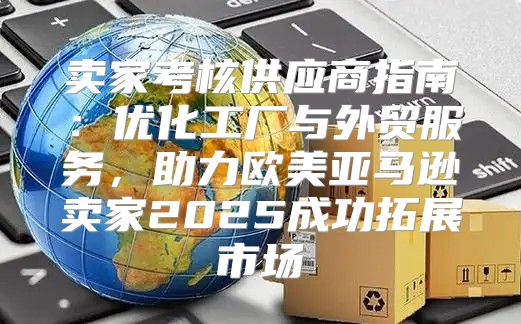 卖家考核供应商指南：优化工厂与外贸服务，助力欧美亚马逊卖家2025成功拓展市场