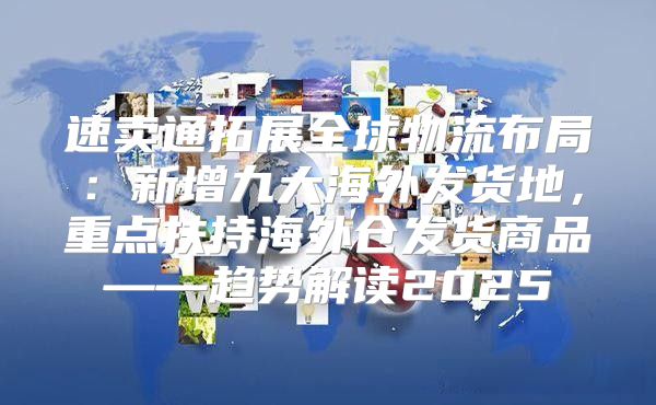 速卖通拓展全球物流布局：新增九大海外发货地，重点扶持海外仓发货商品——趋势解读2025