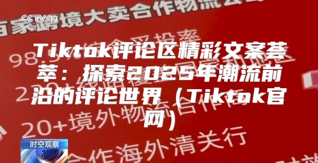 Tiktok评论区精彩文案荟萃：探索2025年潮流前沿的评论世界Tiktok官网