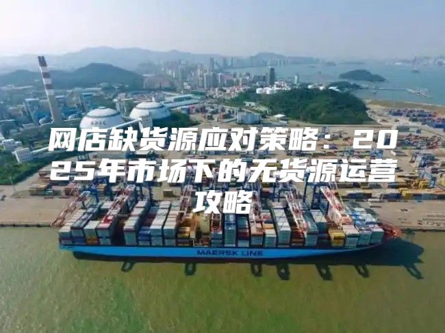 网店缺货源应对策略：2025年市场下的无货源运营攻略