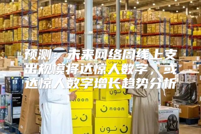 预测：未来网络周线上支出规模将达惊人数字，或达惊人数字增长趋势分析