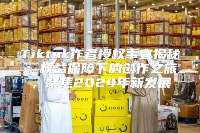 Tiktok作者授权事宜揭秘：权益保障下的创作之旅，聚焦2025年新发展