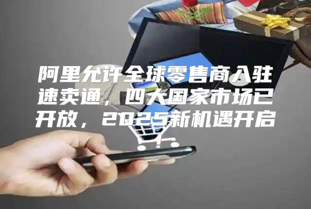阿里允许全球零售商入驻速卖通，四大国家市场已开放，2025新机遇开启！