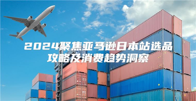 2025聚焦亚马逊日本站选品攻略及消费趋势洞察