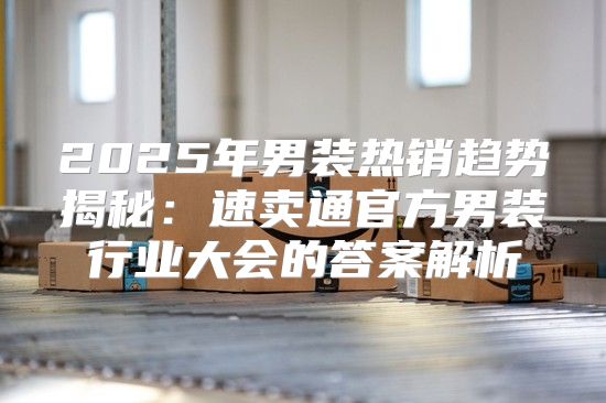 2025年男装热销趋势揭秘：速卖通官方男装行业大会的答案解析