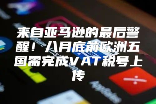 来自亚马逊的最后警醒！八月底前欧洲五国需完成VAT税号上传