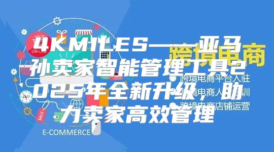 4KMILES——亚马孙卖家智能管理工具2025年全新升级，助力卖家高效管理