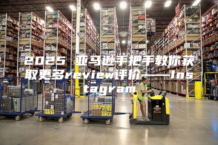 2025 亚马逊手把手教你获取更多review评价——Instagram