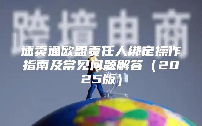 速卖通欧盟责任人绑定操作指南及常见问题解答2025版